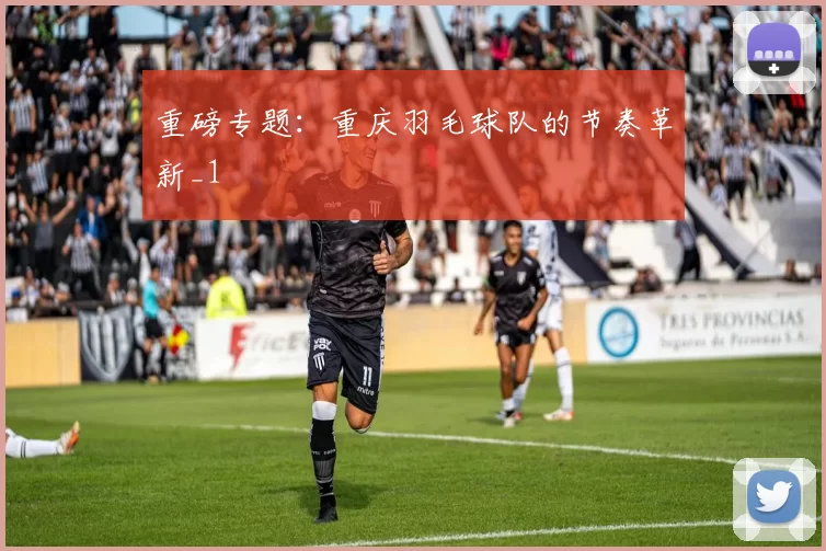 重磅专题：重庆羽毛球队的节奏革新_1